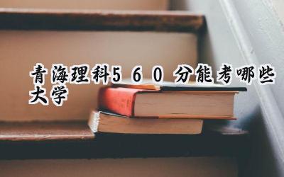 青海理科560分能考哪些大学