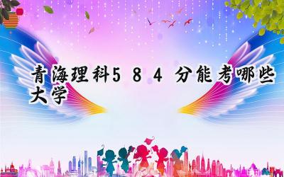 青海理科584分能考哪些大学