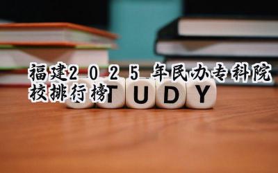 福建2025年民办专科院校排行榜