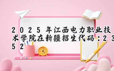 2025年江西电力职业技术学院在新疆招生代码：2352