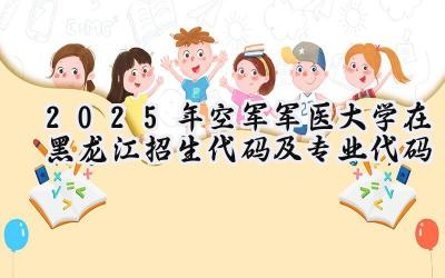 2025年空军军医大学在黑龙江招生代码及专业代码