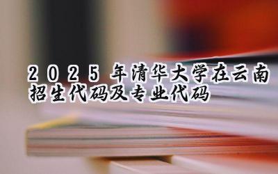2025年清华大学在云南招生代码及专业代码