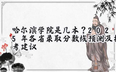 哈尔滨学院是几本？2025年各省录取分数线预测及报考建议