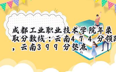 成都工业职业技术学院2024年录取分数线：云南474分领跑，云南399分垫底