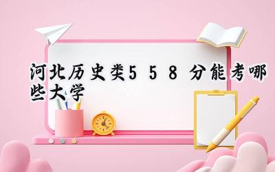 河北历史类558分能考哪些大学