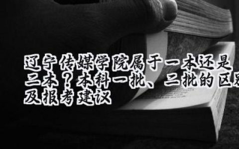 辽宁传媒学院属于一本还是二本？本科一批、二批的区别及报考建议
