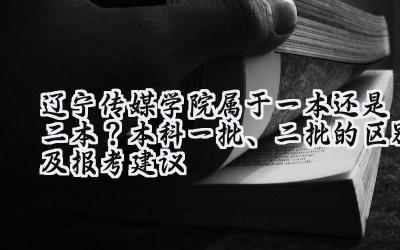 辽宁传媒学院属于一本还是二本？本科一批、二批的区别及报考建议