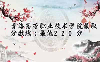 青海高等职业技术学院2024录取分数线：最低220分