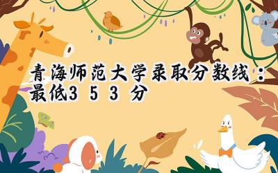 青海师范大学2024录取分数线：最低353分