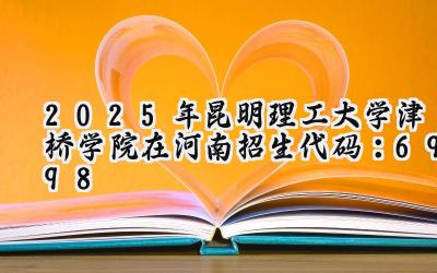 2025年昆明理工大学津桥学院在河南招生代码：6998