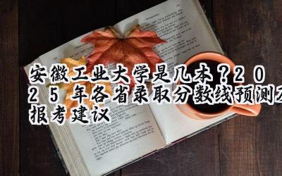 安徽工业大学是几本？2025年各省录取分数线预测及报考建议
