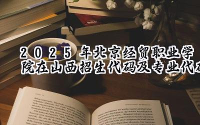 2025年北京经贸职业学院在山西招生代码及专业代码