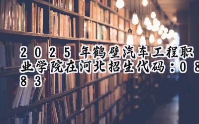 2025年鹤壁汽车工程职业学院在河北招生代码：0883