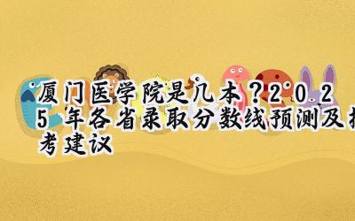 厦门医学院是几本？2025年各省录取分数线预测及报考建议