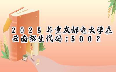 2025年重庆邮电大学在云南招生代码：5002