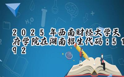 2025年西南财经大学天府学院在湖南招生代码：5192