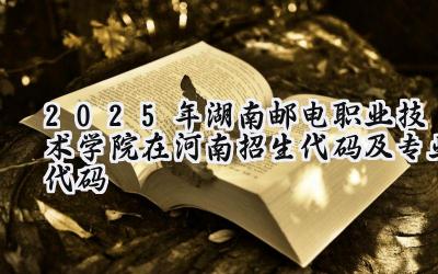 2025年湖南邮电职业技术学院在河南招生代码及专业代码