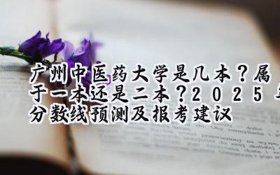 广州中医药大学是几本？属于一本还是二本？2025年分数线预测及报考建议