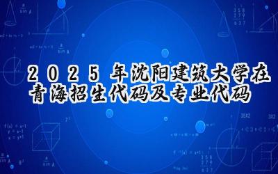 2025年沈阳建筑大学在青海招生代码及专业代码