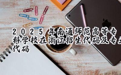 2025年南通师范高等专科学校在浙江招生代码及专业代码