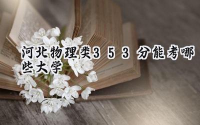 河北物理类353分能考哪些大学