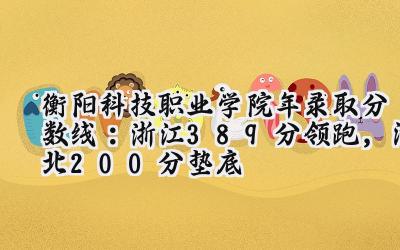 衡阳科技职业学院2024年录取分数线：浙江389分领跑，湖北200分垫底