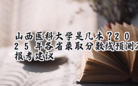山西医科大学是几本？2025年各省录取分数线预测及报考建议