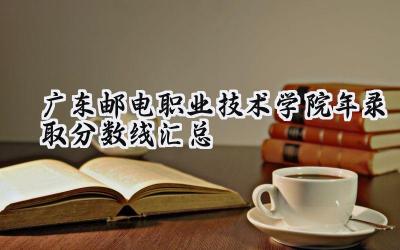 广东邮电职业技术学院2024年录取分数线汇总