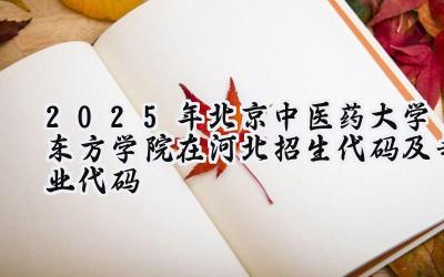 2025年北京中医药大学东方学院在河北招生代码及专业代码
