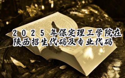 2025年保定理工学院在陕西招生代码及专业代码