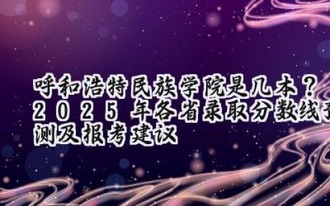 呼和浩特民族学院是几本？2025年各省录取分数线预测及报考建议