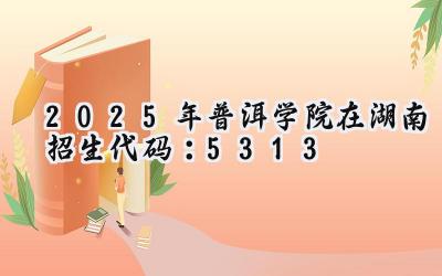 2025年普洱学院在湖南招生代码：5313