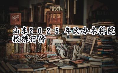山东2025年民办本科院校排行榜