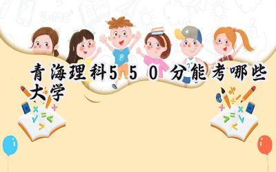 青海理科550分能考哪些大学