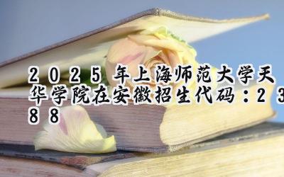2025年上海师范大学天华学院在安徽招生代码：2388