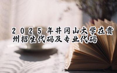 2025年井冈山大学在贵州招生代码及专业代码