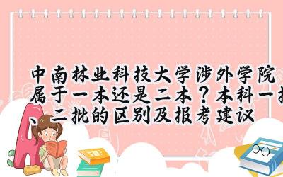 中南林业科技大学涉外学院属于一本还是二本？本科一批、二批的区别及报考建议
