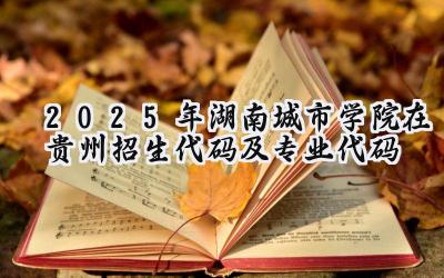 2025年湖南城市学院在贵州招生代码及专业代码