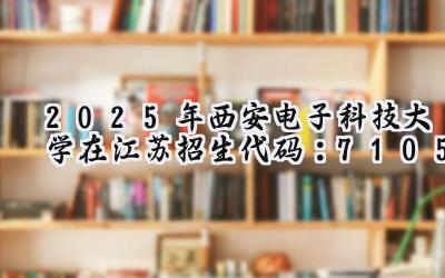 2025年西安电子科技大学在江苏招生代码：7105