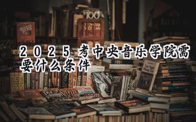 2025考中央音乐学院需要什么条件