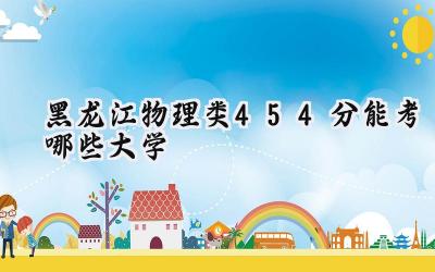 黑龙江物理类454分能考哪些大学
