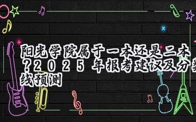 阳光学院属于一本还是二本？2025年报考建议及分数线预测