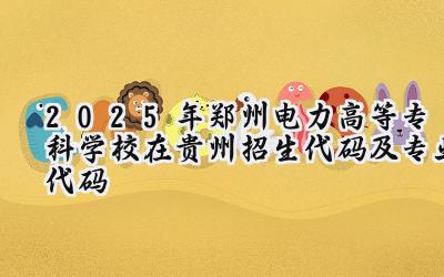 2025年郑州电力高等专科学校在贵州招生代码及专业代码