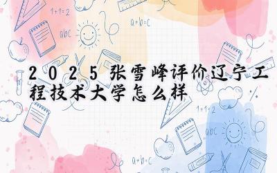2025张雪峰评价辽宁工程技术大学怎么样