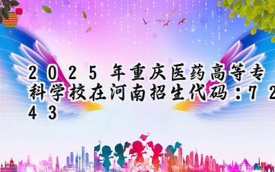 2025年重庆医药高等专科学校在河南招生代码：7243