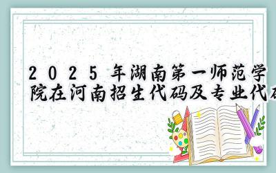 2025年湖南第一师范学院在河南招生代码及专业代码