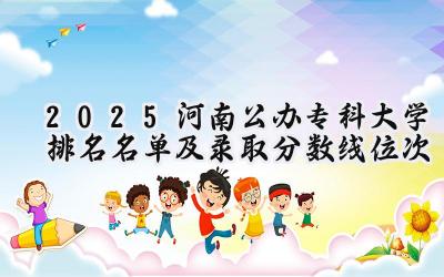 2025河南公办专科大学排名名单及录取分数线位次