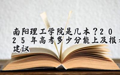 南阳理工学院是几本？2025年高考多少分能上及报考建议