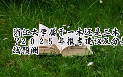浙江大学属于一本还是二本？2025年报考建议及分数线预测