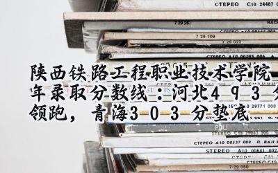 陕西铁路工程职业技术学院2024年录取分数线：河北493分领跑，青海303分垫底